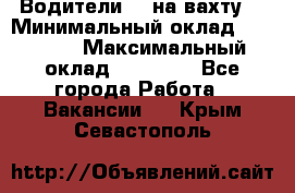 Водители BC на вахту. › Минимальный оклад ­ 60 000 › Максимальный оклад ­ 99 000 - Все города Работа » Вакансии   . Крым,Севастополь
